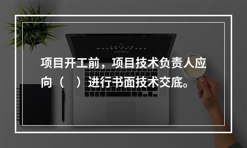 项目开工前，项目技术负责人应向（　）进行书面技术交底。