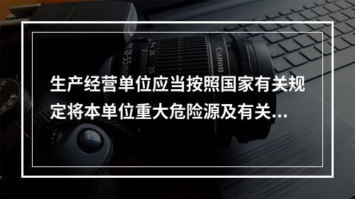 生产经营单位应当按照国家有关规定将本单位重大危险源及有关安全