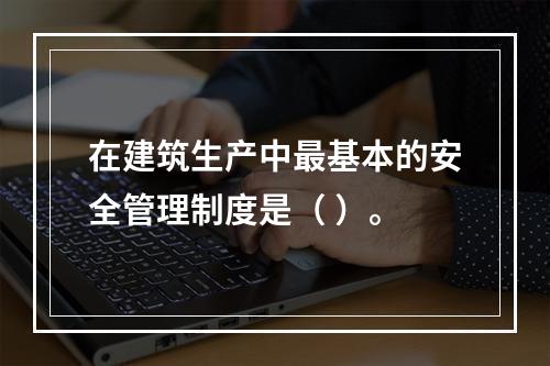 在建筑生产中最基本的安全管理制度是（ ）。