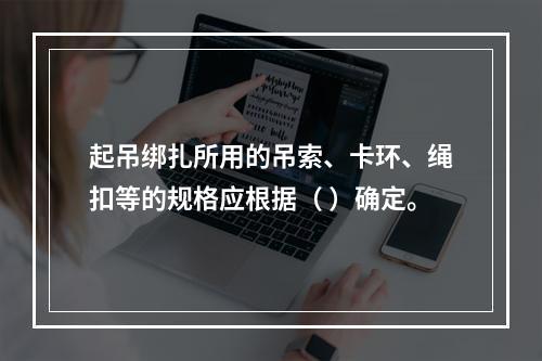 起吊绑扎所用的吊索、卡环、绳扣等的规格应根据（ ）确定。