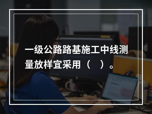 一级公路路基施工中线测量放样宜采用（　）。