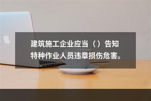 建筑施工企业应当（ ）告知特种作业人员违章损伤危害。