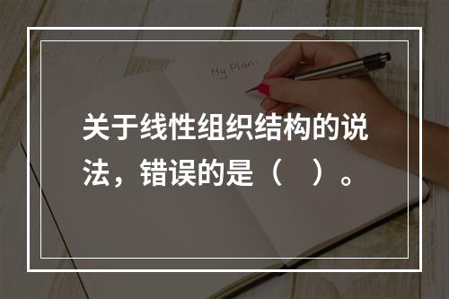 关于线性组织结构的说法，错误的是（　）。