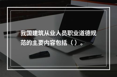 我国建筑从业人员职业道德规范的主要内容包括（ ）。