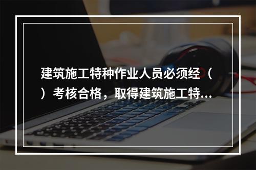 建筑施工特种作业人员必须经（ ）考核合格，取得建筑施工特种作