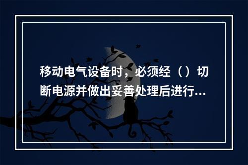 移动电气设备时，必须经（ ）切断电源并做出妥善处理后进行。