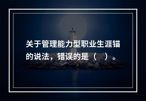 关于管理能力型职业生涯锚的说法，错误的是（　）。