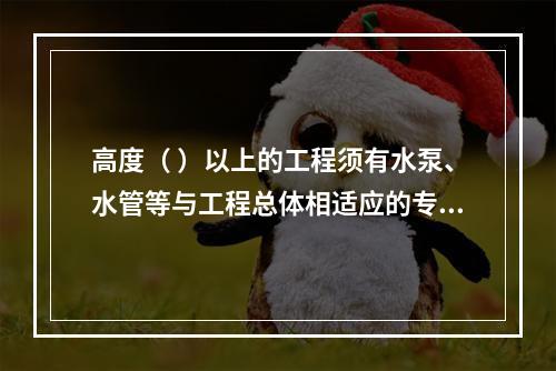 高度（ ）以上的工程须有水泵、水管等与工程总体相适应的专用消