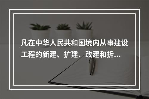 凡在中华人民共和国境内从事建设工程的新建、扩建、改建和拆除等