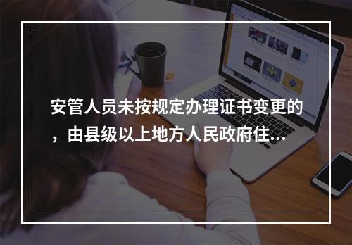 安管人员未按规定办理证书变更的，由县级以上地方人民政府住房城