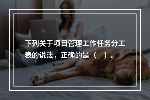 下列关于项目管理工作任务分工表的说法，正确的是（　）。