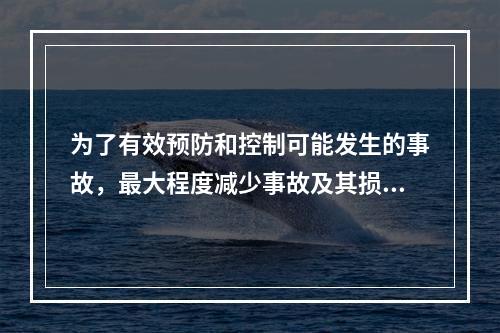 为了有效预防和控制可能发生的事故，最大程度减少事故及其损害而