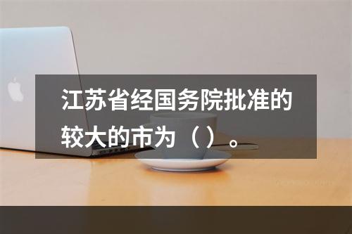 江苏省经国务院批准的较大的市为（ ）。