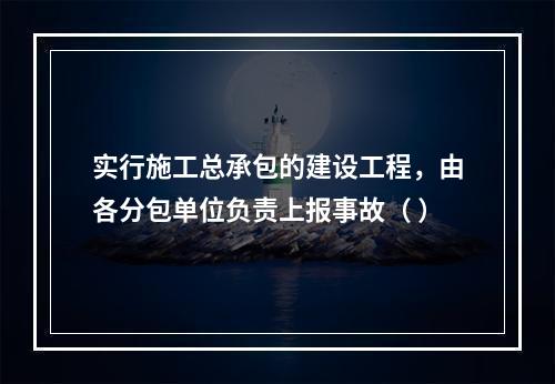 实行施工总承包的建设工程，由各分包单位负责上报事故（ ）