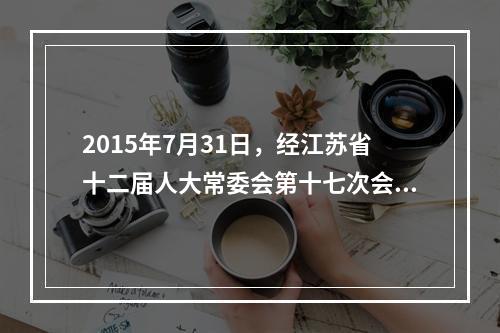 2015年7月31日，经江苏省十二届人大常委会第十七次会议审