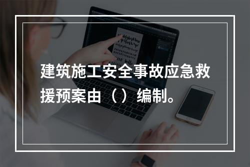 建筑施工安全事故应急救援预案由（ ）编制。