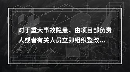 对于重大事故隐患，由项目部负责人或者有关人员立即组织整改。（