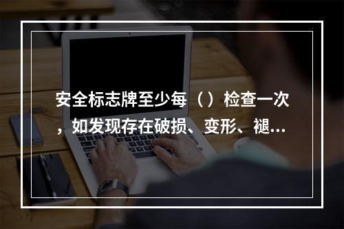 安全标志牌至少每（ ）检查一次，如发现存在破损、变形、褪色等