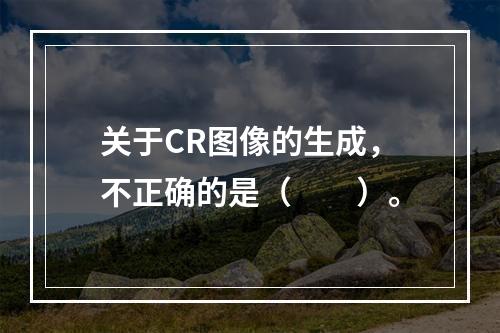 关于CR图像的生成，不正确的是（　　）。