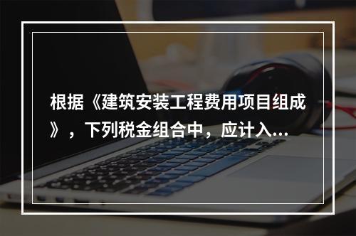 根据《建筑安装工程费用项目组成》，下列税金组合中，应计入建筑