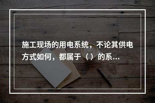 施工现场的用电系统，不论其供电方式如何，都属于（ ）的系统。