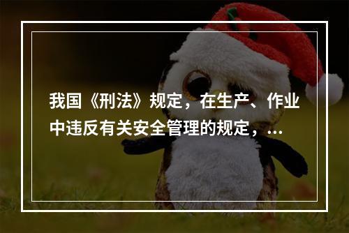 我国《刑法》规定，在生产、作业中违反有关安全管理的规定，因而