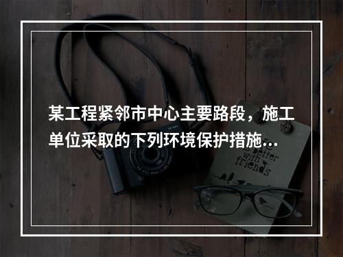 某工程紧邻市中心主要路段，施工单位采取的下列环境保护措施，正