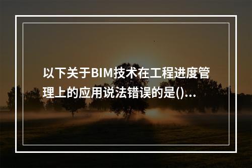 以下关于BIM技术在工程进度管理上的应用说法错误的是()。