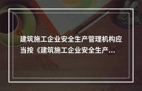 建筑施工企业安全生产管理机构应当按《建筑施工企业安全生产管理