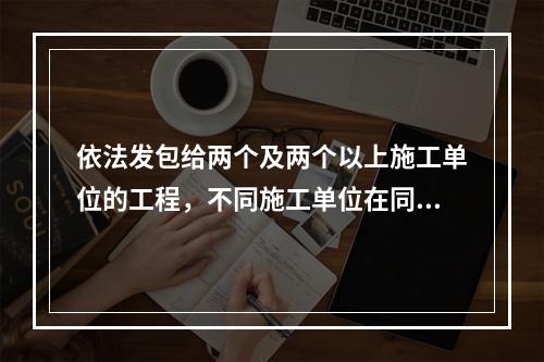 依法发包给两个及两个以上施工单位的工程，不同施工单位在同一施