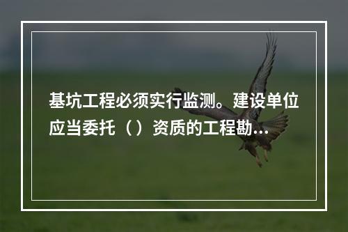 基坑工程必须实行监测。建设单位应当委托（ ）资质的工程勘察（