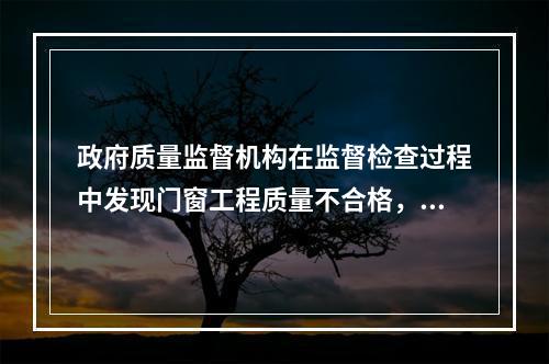 政府质量监督机构在监督检查过程中发现门窗工程质量不合格，并查