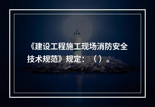 《建设工程施工现场消防安全技术规范》规定：（ ）。