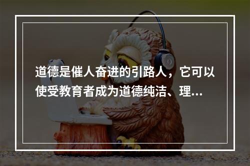 道德是催人奋进的引路人，它可以使受教育者成为道德纯洁、理想高