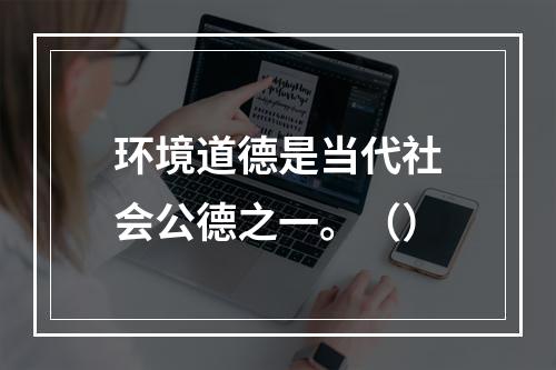 环境道德是当代社会公德之一。（）