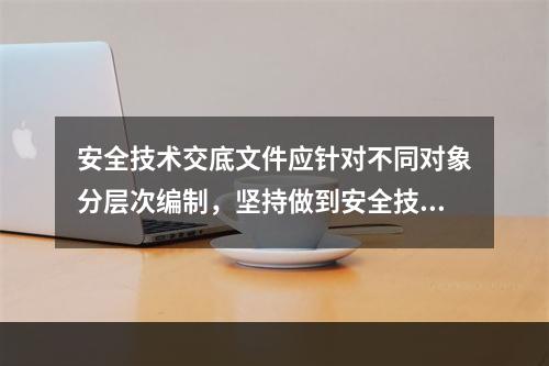 安全技术交底文件应针对不同对象分层次编制，坚持做到安全技术交