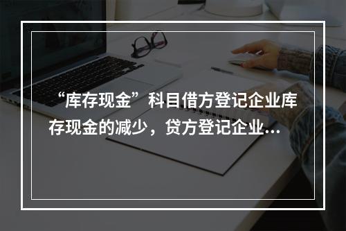 “库存现金”科目借方登记企业库存现金的减少，贷方登记企业库存