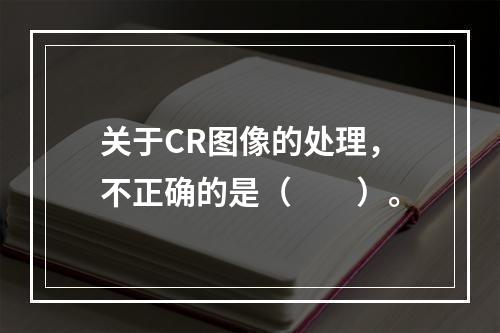 关于CR图像的处理，不正确的是（　　）。