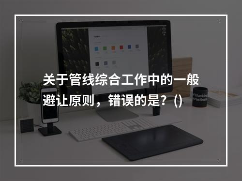 关于管线综合工作中的一般避让原则，错误的是？()