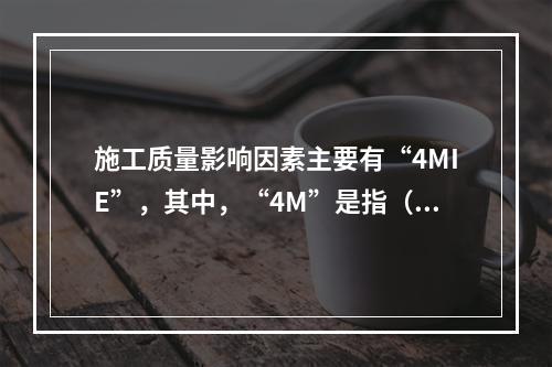 施工质量影响因素主要有“4MIE”，其中，“4M”是指（　）