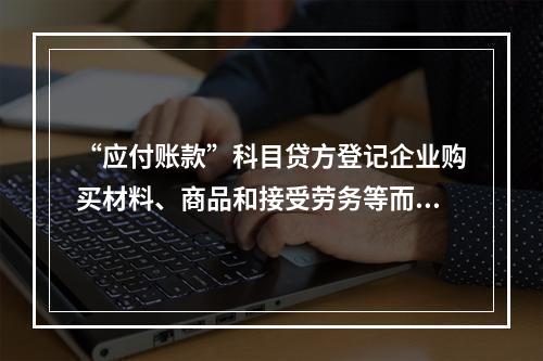 “应付账款”科目贷方登记企业购买材料、商品和接受劳务等而发生