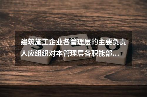 建筑施工企业各管理层的主要负责人应组织对本管理层各职能部门、