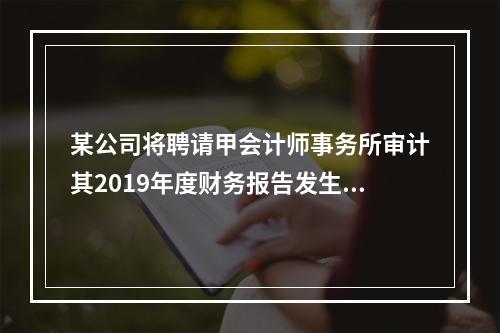 某公司将聘请甲会计师事务所审计其2019年度财务报告发生的相