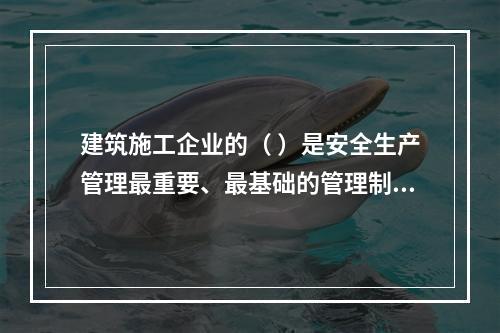 建筑施工企业的（ ）是安全生产管理最重要、最基础的管理制度。