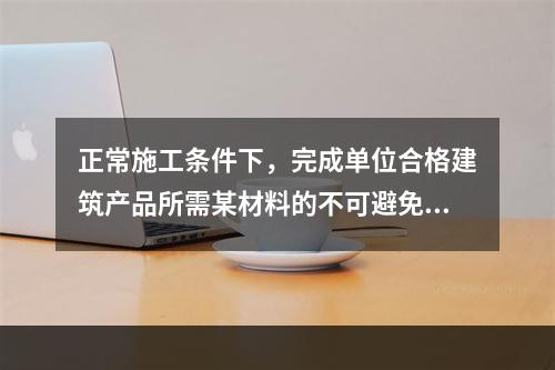 正常施工条件下，完成单位合格建筑产品所需某材料的不可避免损耗