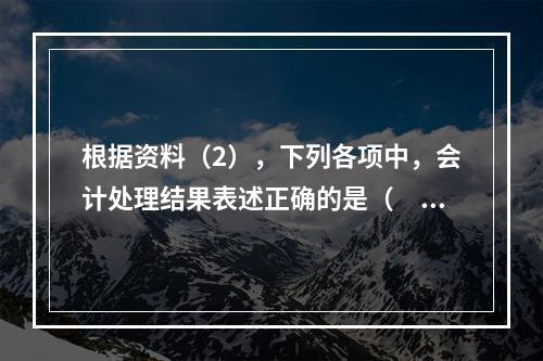 根据资料（2），下列各项中，会计处理结果表述正确的是（　）。