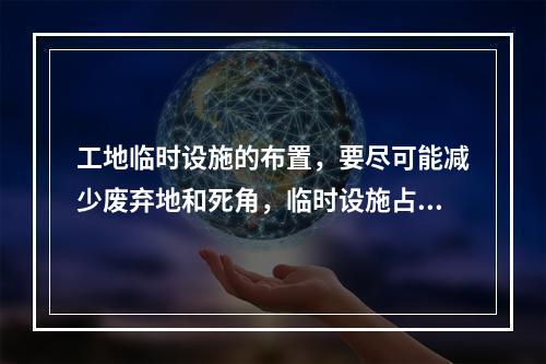 工地临时设施的布置，要尽可能减少废弃地和死角，临时设施占地面