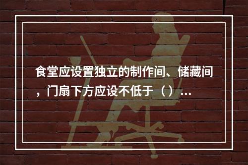 食堂应设置独立的制作间、储藏间，门扇下方应设不低于（ ）的防