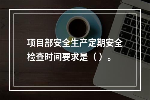 项目部安全生产定期安全检查时间要求是（ ）。