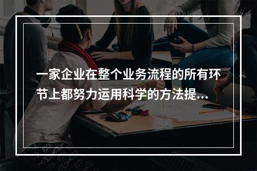 一家企业在整个业务流程的所有环节上都努力运用科学的方法提高